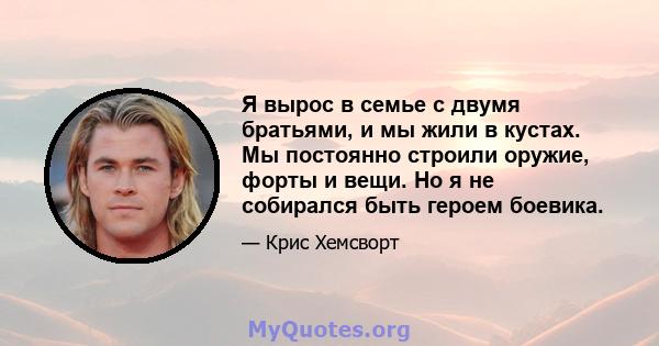 Я вырос в семье с двумя братьями, и мы жили в кустах. Мы постоянно строили оружие, форты и вещи. Но я не собирался быть героем боевика.