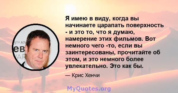 Я имею в виду, когда вы начинаете царапать поверхность - и это то, что я думаю, намерение этих фильмов. Вот немного чего -то, если вы заинтересованы, прочитайте об этом, и это немного более увлекательно. Это как бы.