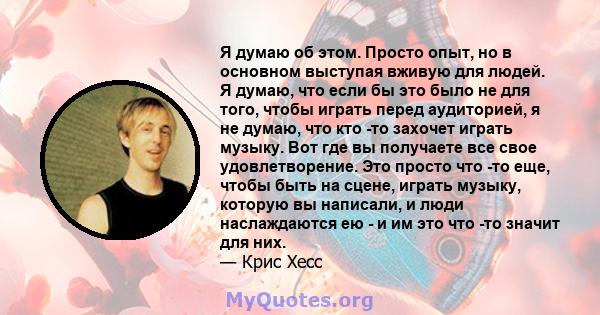 Я думаю об этом. Просто опыт, но в основном выступая вживую для людей. Я думаю, что если бы это было не для того, чтобы играть перед аудиторией, я не думаю, что кто -то захочет играть музыку. Вот где вы получаете все