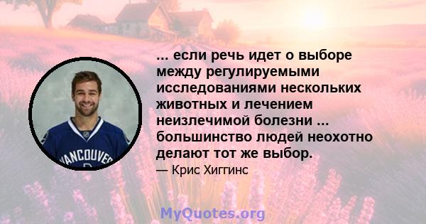 ... если речь идет о выборе между регулируемыми исследованиями нескольких животных и лечением неизлечимой болезни ... большинство людей неохотно делают тот же выбор.