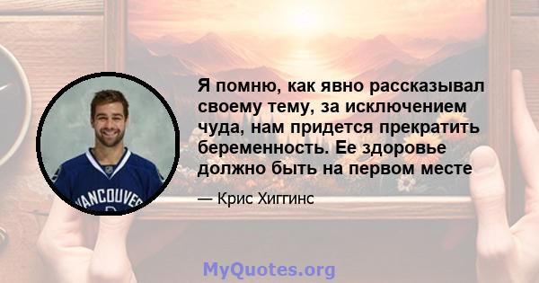 Я помню, как явно рассказывал своему тему, за исключением чуда, нам придется прекратить беременность. Ее здоровье должно быть на первом месте