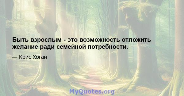 Быть взрослым - это возможность отложить желание ради семейной потребности.