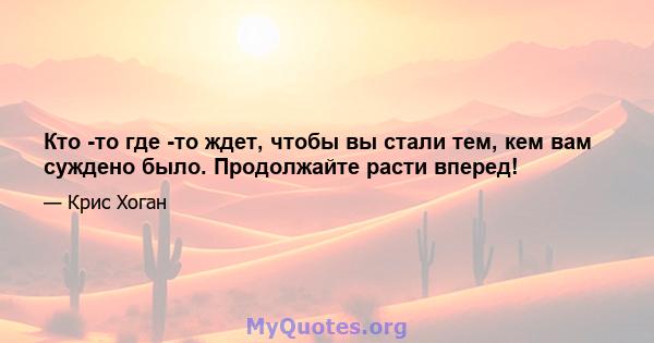 Кто -то где -то ждет, чтобы вы стали тем, кем вам суждено было. Продолжайте расти вперед!