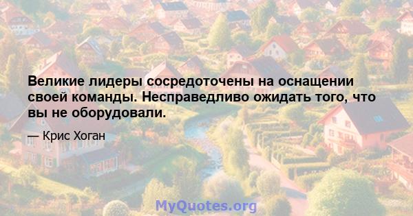 Великие лидеры сосредоточены на оснащении своей команды. Несправедливо ожидать того, что вы не оборудовали.