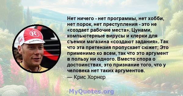 Нет ничего - нет программы, нет хобби, нет порок, нет преступления - это не «создает рабочие места». Цунами, компьютерные вирусы и клерки для съемки магазина «создают задания». Так что эта претензия пропускает сюжет;