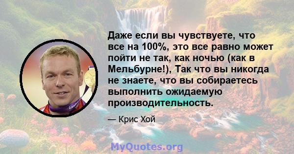 Даже если вы чувствуете, что все на 100%, это все равно может пойти не так, как ночью (как в Мельбурне!), Так что вы никогда не знаете, что вы собираетесь выполнить ожидаемую производительность.