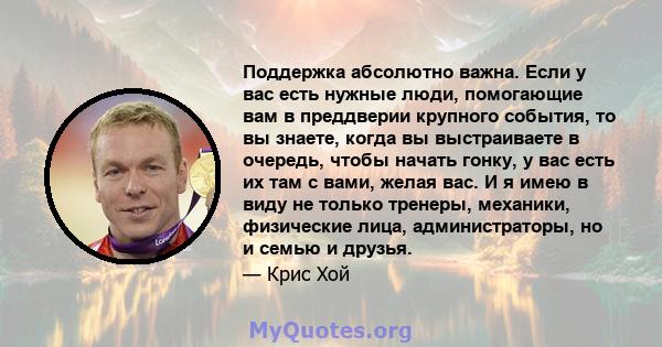 Поддержка абсолютно важна. Если у вас есть нужные люди, помогающие вам в преддверии крупного события, то вы знаете, когда вы выстраиваете в очередь, чтобы начать гонку, у вас есть их там с вами, желая вас. И я имею в