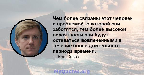 Чем более связаны этот человек с проблемой, о которой они заботятся, тем более высокой вероятности они будут оставаться вовлеченными в течение более длительного периода времени.