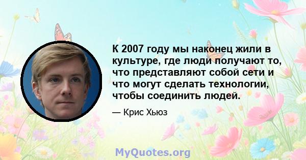 К 2007 году мы наконец жили в культуре, где люди получают то, что представляют собой сети и что могут сделать технологии, чтобы соединить людей.