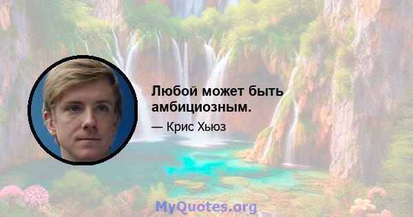 Любой может быть амбициозным.