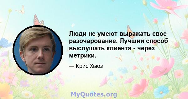 Люди не умеют выражать свое разочарование. Лучший способ выслушать клиента - через метрики.