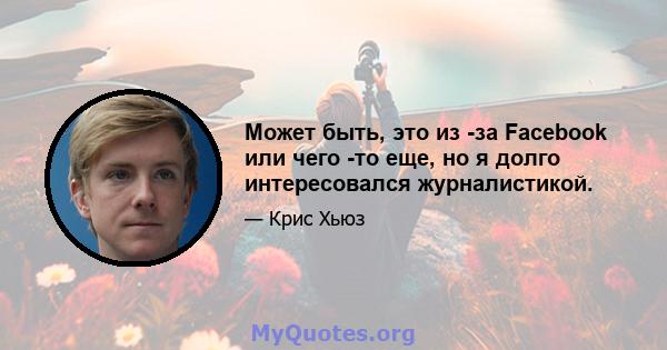 Может быть, это из -за Facebook или чего -то еще, но я долго интересовался журналистикой.