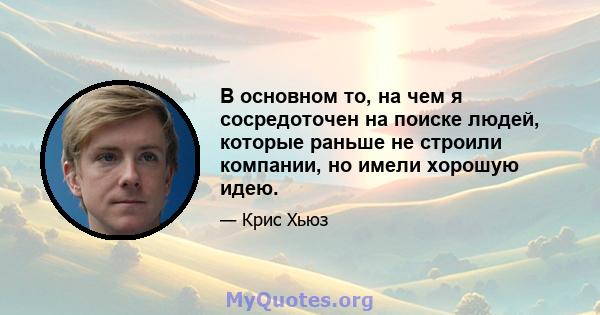 В основном то, на чем я сосредоточен на поиске людей, которые раньше не строили компании, но имели хорошую идею.