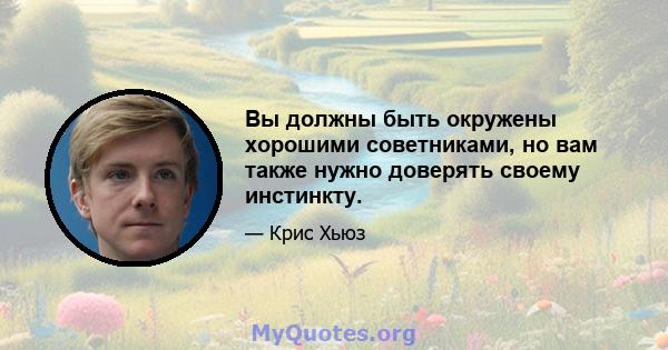 Вы должны быть окружены хорошими советниками, но вам также нужно доверять своему инстинкту.