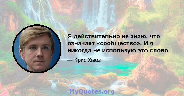 Я действительно не знаю, что означает «сообщество». И я никогда не использую это слово.