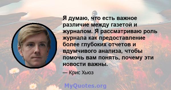 Я думаю, что есть важное различие между газетой и журналом. Я рассматриваю роль журнала как предоставление более глубоких отчетов и вдумчивого анализа, чтобы помочь вам понять, почему эти новости важны.