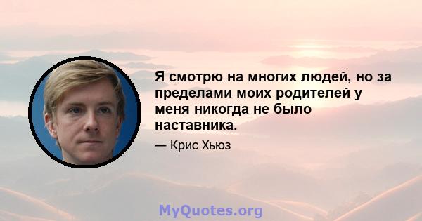 Я смотрю на многих людей, но за пределами моих родителей у меня никогда не было наставника.