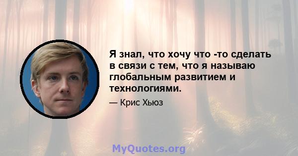 Я знал, что хочу что -то сделать в связи с тем, что я называю глобальным развитием и технологиями.