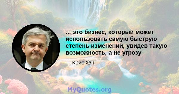 ... это бизнес, который может использовать самую быструю степень изменений, увидев такую ​​возможность, а не угрозу