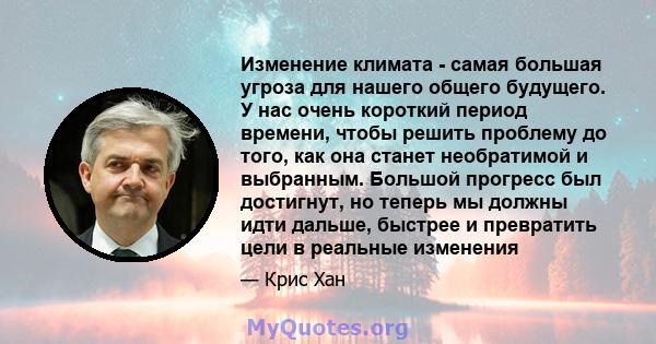 Изменение климата - самая большая угроза для нашего общего будущего. У нас очень короткий период времени, чтобы решить проблему до того, как она станет необратимой и выбранным. Большой прогресс был достигнут, но теперь