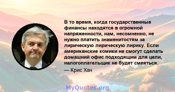 В то время, когда государственные финансы находятся в огромной напряженности, нам, несомненно, не нужно платить знаменитостям за лирическую лирическую лирику. Если американские комики не смогут сделать домашний офис