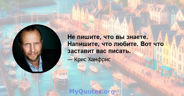 Не пишите, что вы знаете. Напишите, что любите. Вот что заставит вас писать.