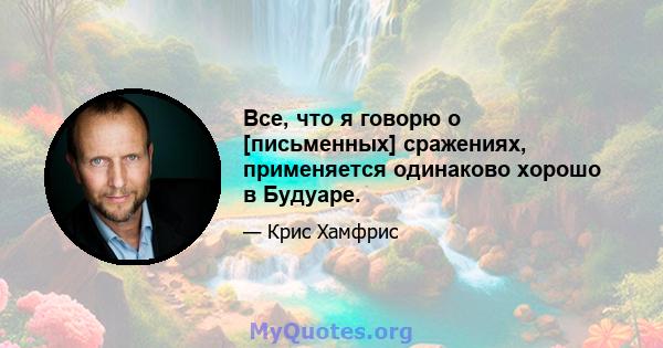 Все, что я говорю о [письменных] сражениях, применяется одинаково хорошо в Будуаре.