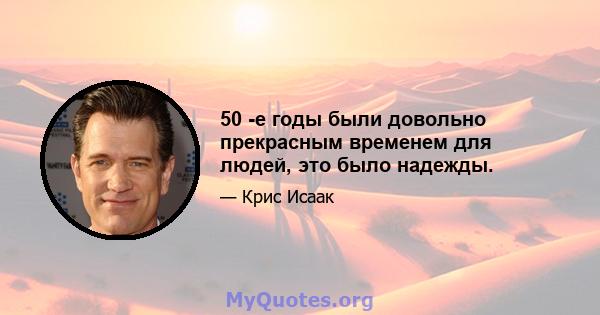 50 -е годы были довольно прекрасным временем для людей, это было надежды.