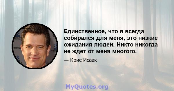 Единственное, что я всегда собирался для меня, это низкие ожидания людей. Никто никогда не ждет от меня многого.