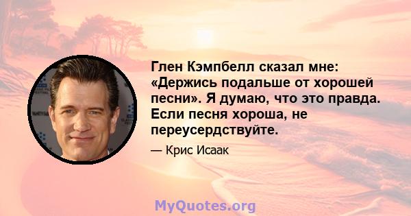 Глен Кэмпбелл сказал мне: «Держись подальше от хорошей песни». Я думаю, что это правда. Если песня хороша, не переусердствуйте.