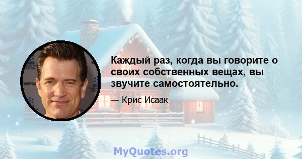 Каждый раз, когда вы говорите о своих собственных вещах, вы звучите самостоятельно.