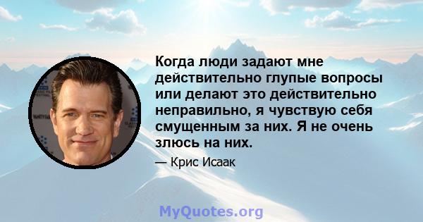 Когда люди задают мне действительно глупые вопросы или делают это действительно неправильно, я чувствую себя смущенным за них. Я не очень злюсь на них.