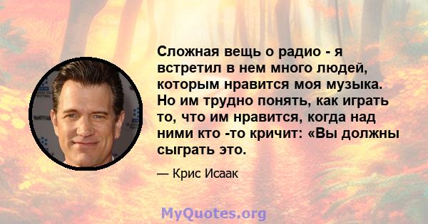 Сложная вещь о радио - я встретил в нем много людей, которым нравится моя музыка. Но им трудно понять, как играть то, что им нравится, когда над ними кто -то кричит: «Вы должны сыграть это.