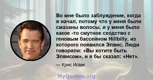 Во мне было заблуждение, когда я начал, потому что у меня были смазаны волосы, и у меня было какое -то смутное сходство с геновым бассейном Hillbilly, из которого появился Элвис. Люди говорили: «Вы хотите быть Элвисом», 