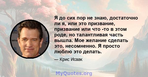 Я до сих пор не знаю, достаточно ли я, или это призвание, призвание или что -то в этом роде, но талантливая часть вышла. Мое желание сделать это, несомненно. Я просто люблю это делать.