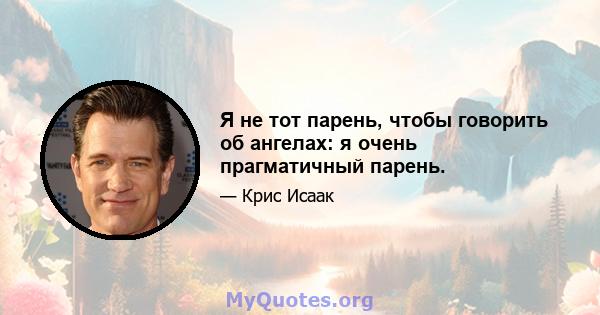 Я не тот парень, чтобы говорить об ангелах: я очень прагматичный парень.