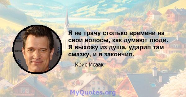 Я не трачу столько времени на свои волосы, как думают люди. Я выхожу из душа, ударил там смазку, и я закончил.