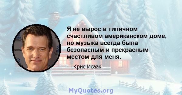 Я не вырос в типичном счастливом американском доме, но музыка всегда была безопасным и прекрасным местом для меня.