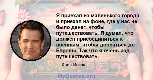 Я приехал из маленького города и приехал на фоне, где у нас не было денег, чтобы путешествовать. Я думал, что должен присоединиться к военным, чтобы добраться до Европы. Так что я очень рад путешествовать.