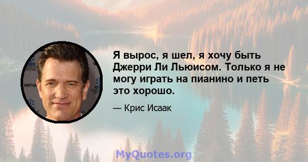 Я вырос, я шел, я хочу быть Джерри Ли Льюисом. Только я не могу играть на пианино и петь это хорошо.