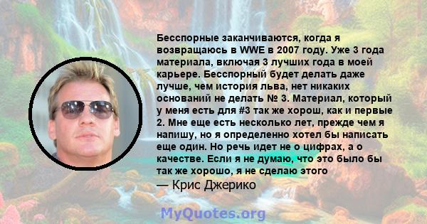 Бесспорные заканчиваются, когда я возвращаюсь в WWE в 2007 году. Уже 3 года материала, включая 3 лучших года в моей карьере. Бесспорный будет делать даже лучше, чем история льва, нет никаких оснований не делать № 3.