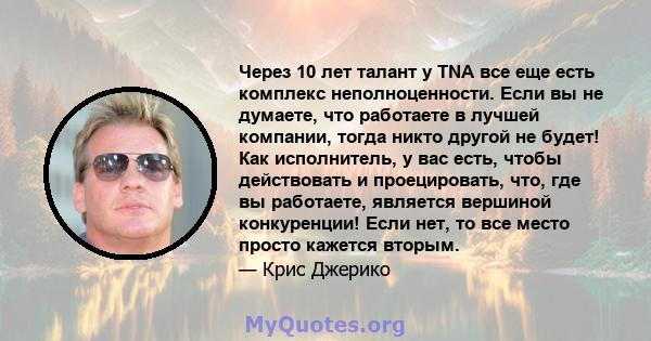 Через 10 лет талант у TNA все еще есть комплекс неполноценности. Если вы не думаете, что работаете в лучшей компании, тогда никто другой не будет! Как исполнитель, у вас есть, чтобы действовать и проецировать, что, где