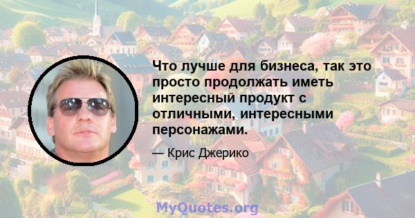 Что лучше для бизнеса, так это просто продолжать иметь интересный продукт с отличными, интересными персонажами.