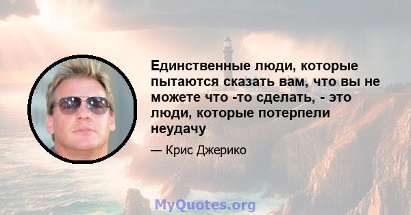 Единственные люди, которые пытаются сказать вам, что вы не можете что -то сделать, - это люди, которые потерпели неудачу