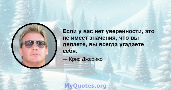 Если у вас нет уверенности, это не имеет значения, что вы делаете, вы всегда угадаете себя.