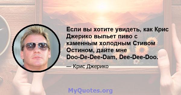 Если вы хотите увидеть, как Крис Джерико выпьет пиво с каменным холодным Стивом Остином, дайте мне Doo-De-Dee-Dam, Dee-Dee-Doo.