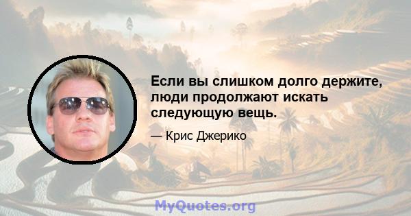 Если вы слишком долго держите, люди продолжают искать следующую вещь.