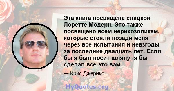 Эта книга посвящена сладкой Лоретте Модерн. Это также посвящено всем иерихозоликам, которые стояли позади меня через все испытания и невзгоды за последние двадцать лет. Если бы я был носит шляпу, я бы сделал все это вам.