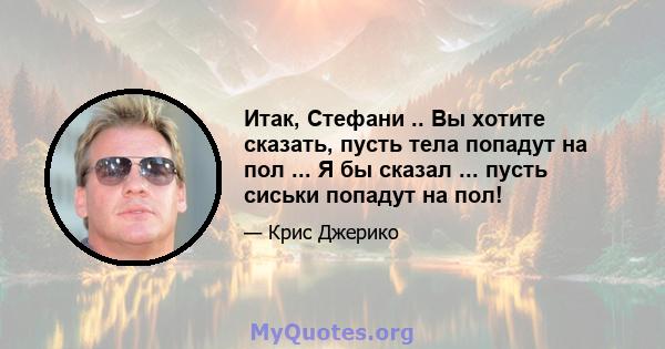 Итак, Стефани .. Вы хотите сказать, пусть тела попадут на пол ... Я бы сказал ... пусть сиськи попадут на пол!