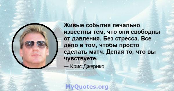 Живые события печально известны тем, что они свободны от давления. Без стресса. Все дело в том, чтобы просто сделать матч. Делая то, что вы чувствуете.